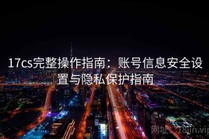17cs完整操作指南：账号信息安全设置与隐私保护指南