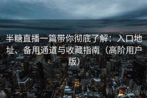 半糖直播一篇带你彻底了解：入口地址、备用通道与收藏指南（高阶用户版）