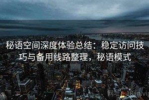 秘语空间深度体验总结：稳定访问技巧与备用线路整理，秘语模式