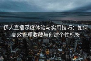 伊人直播深度体验与实用技巧：如何高效管理收藏与创建个性标签