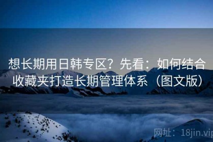 想长期用日韩专区？先看：如何结合收藏夹打造长期管理体系（图文版）