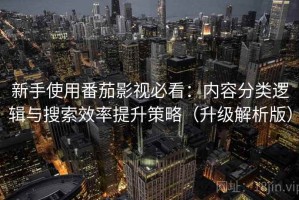 新手使用番茄影视必看：内容分类逻辑与搜索效率提升策略（升级解析版）