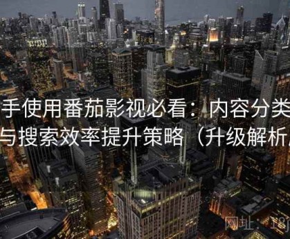 新手使用番茄影视必看：内容分类逻辑与搜索效率提升策略（升级解析版）