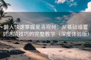 懒人快速掌握爱液视频：从基础设置到进阶技巧的完整教学（深度体验版）