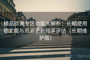 精品欧美专区功能大解析：长期使用稳定度与资源更新频率评估（长期维护版）