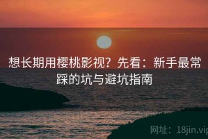 想长期用樱桃影视？先看：新手最常踩的坑与避坑指南