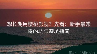 想长期用樱桃影视？先看：新手最常踩的坑与避坑指南