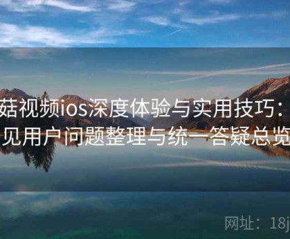 蘑菇视频ios深度体验与实用技巧：常见用户问题整理与统一答疑总览