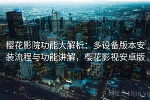 樱花影院功能大解析：多设备版本安装流程与功能讲解，樱花影视安卓版