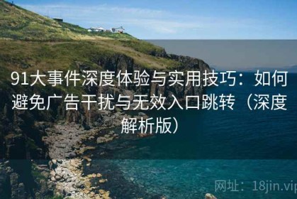 91大事件深度体验与实用技巧：如何避免广告干扰与无效入口跳转（深度解析版）
