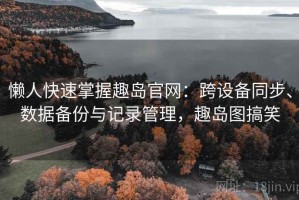 懒人快速掌握趣岛官网：跨设备同步、数据备份与记录管理，趣岛图搞笑