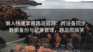 懒人快速掌握趣岛官网：跨设备同步、数据备份与记录管理，趣岛图搞笑