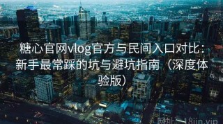 糖心官网vlog官方与民间入口对比：新手最常踩的坑与避坑指南（深度体验版）