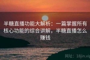 半糖直播功能大解析：一篇掌握所有核心功能的综合讲解，半糖直播怎么赚钱