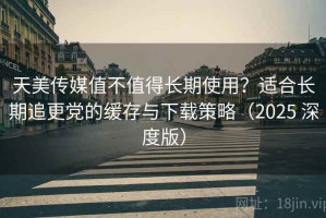 天美传媒值不值得长期使用？适合长期追更党的缓存与下载策略（2025 深度版）