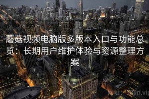 蘑菇视频电脑版多版本入口与功能总览：长期用户维护体验与资源整理方案
