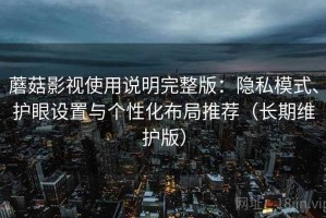 蘑菇影视使用说明完整版：隐私模式、护眼设置与个性化布局推荐（长期维护版）