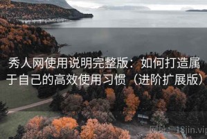 秀人网使用说明完整版：如何打造属于自己的高效使用习惯（进阶扩展版）
