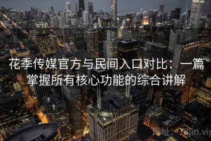 花季传媒官方与民间入口对比：一篇掌握所有核心功能的综合讲解