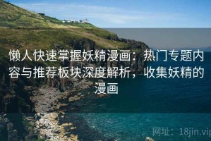 懒人快速掌握妖精漫画：热门专题内容与推荐板块深度解析，收集妖精的漫画