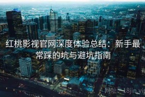 红桃影视官网深度体验总结：新手最常踩的坑与避坑指南