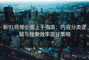 新91视频全面上手指南：内容分类逻辑与搜索效率提升策略
