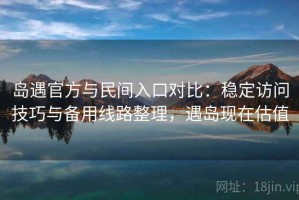 岛遇官方与民间入口对比：稳定访问技巧与备用线路整理，遇岛现在估值