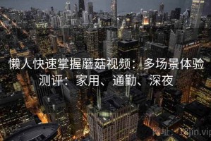 懒人快速掌握蘑菇视频：多场景体验测评：家用、通勤、深夜