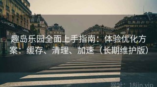 趣岛乐园全面上手指南：体验优化方案：缓存、清理、加速（长期维护版）