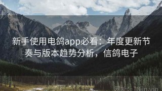 新手使用电鸽app必看：年度更新节奏与版本趋势分析，信鸽电子