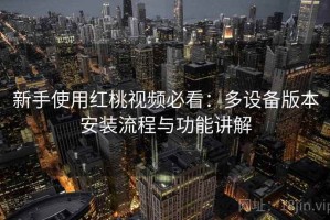 新手使用红桃视频必看：多设备版本安装流程与功能讲解