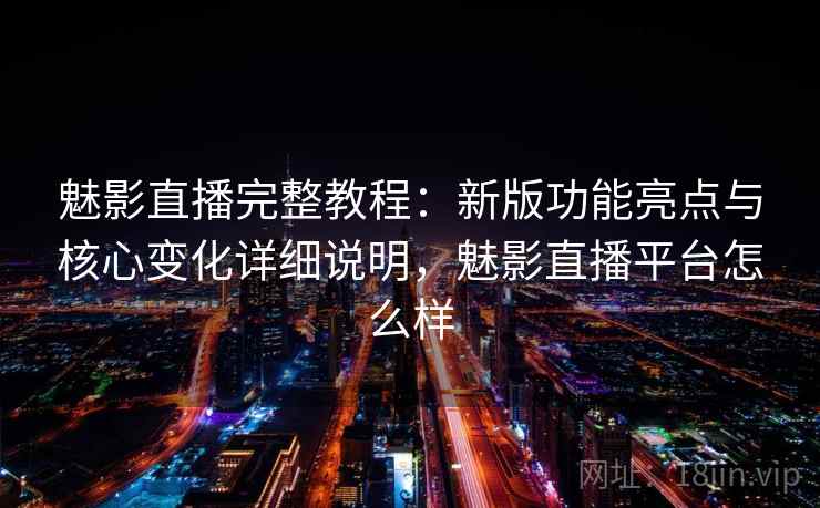 魅影直播完整教程：新版功能亮点与核心变化详细说明，魅影直播平台怎么样