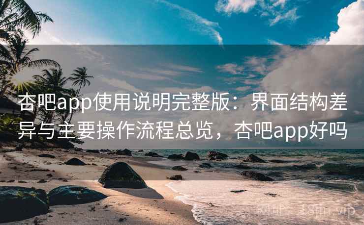 杏吧app使用说明完整版：界面结构差异与主要操作流程总览，杏吧app好吗