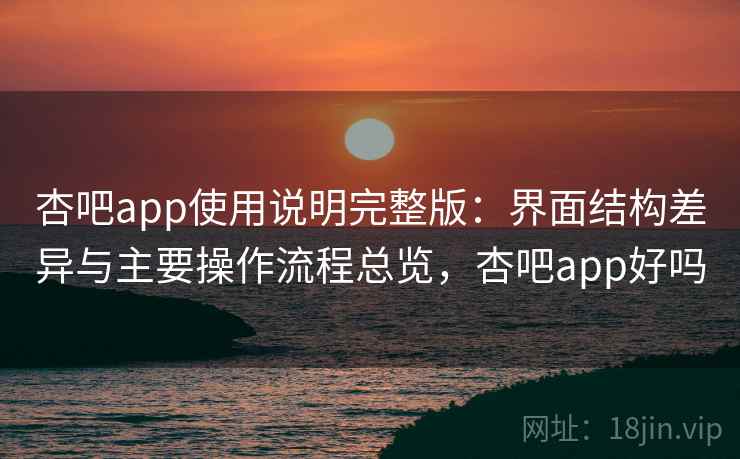 杏吧app使用说明完整版：界面结构差异与主要操作流程总览，杏吧app好吗