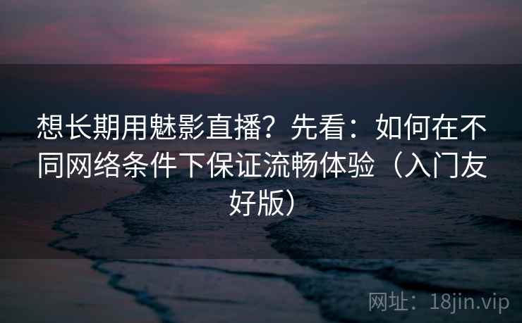 想长期用魅影直播？先看：如何在不同网络条件下保证流畅体验（入门友好版）