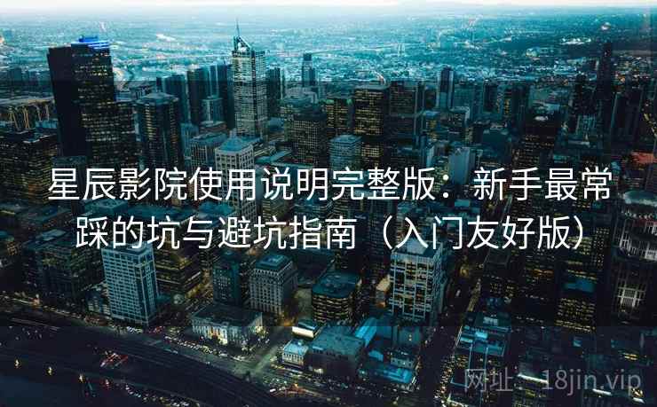 星辰影院使用说明完整版：新手最常踩的坑与避坑指南（入门友好版）