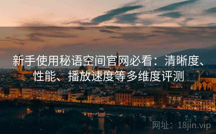 新手使用秘语空间官网必看：清晰度、性能、播放速度等多维度评测