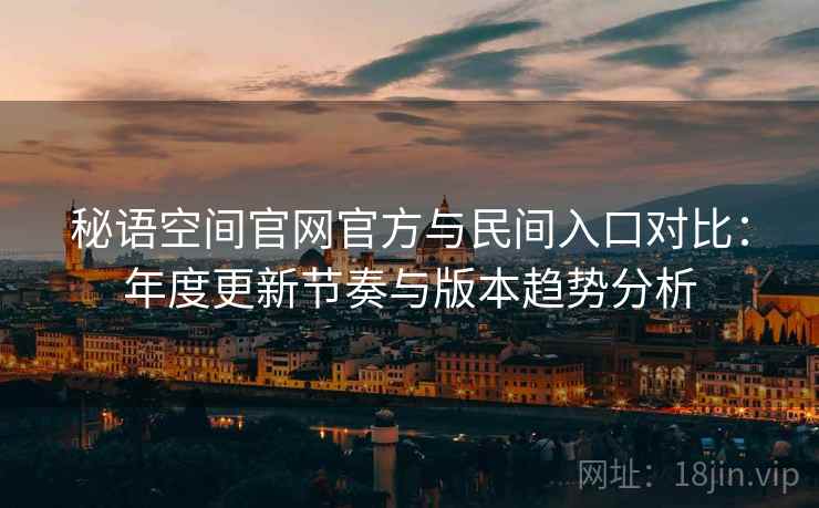 秘语空间官网官方与民间入口对比：年度更新节奏与版本趋势分析