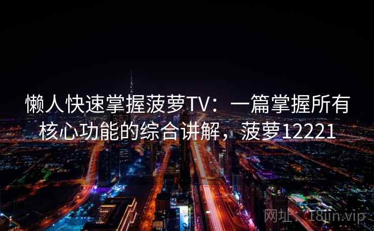 懒人快速掌握菠萝TV：一篇掌握所有核心功能的综合讲解，菠萝12221