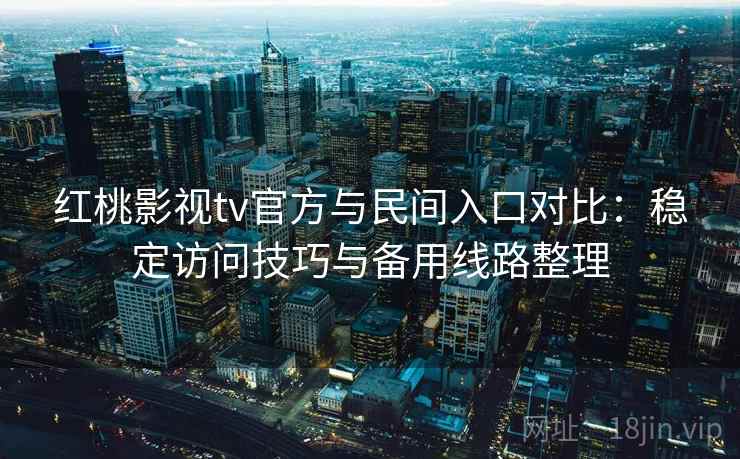 红桃影视tv官方与民间入口对比:稳定访问技巧与备用线路整理 红桃影视tv官方与民间入口对比:稳定访问技巧与备用线路整理