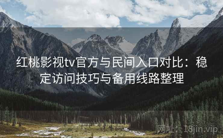 红桃影视tv官方与民间入口对比:稳定访问技巧与备用线路整理 红桃影视tv官方与民间入口对比:稳定访问技巧与备用线路整理