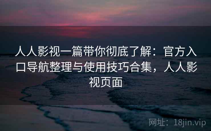 人人影视一篇带你彻底了解：官方入口导航整理与使用技巧合集，人人影视页面