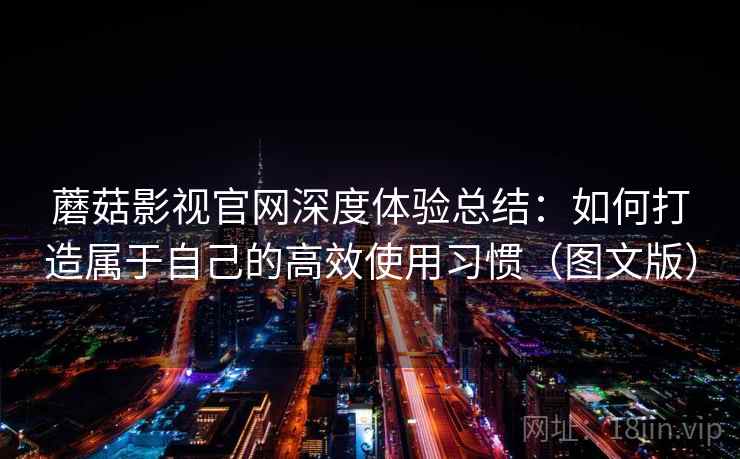 蘑菇影视官网深度体验总结：如何打造属于自己的高效使用习惯（图文版）