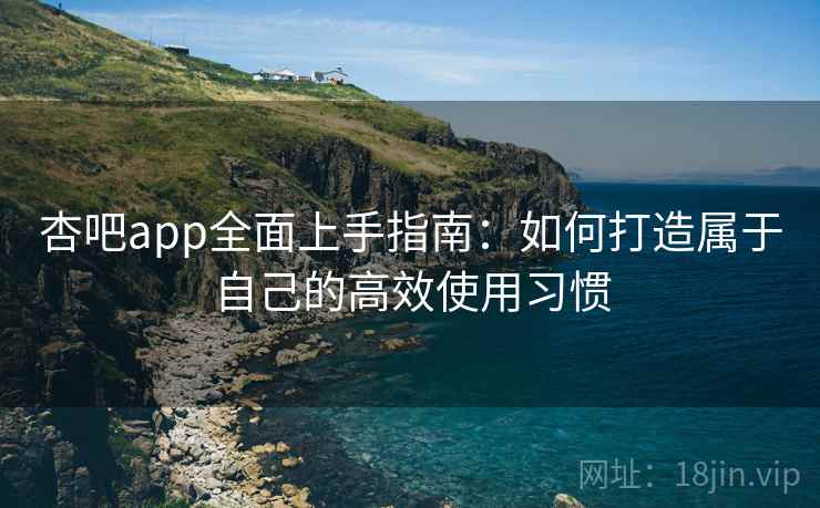 杏吧app全面上手指南：如何打造属于自己的高效使用习惯