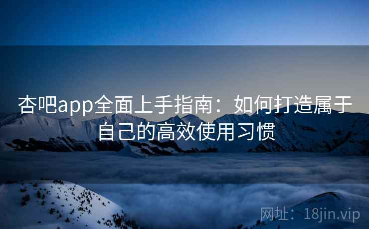 杏吧app全面上手指南：如何打造属于自己的高效使用习惯