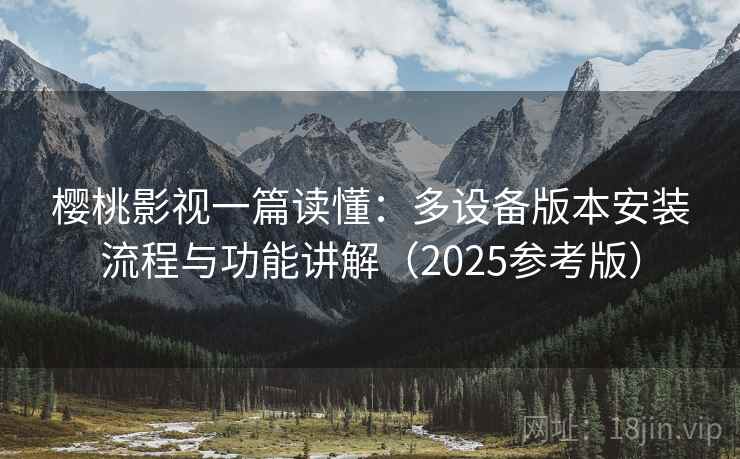 樱桃影视一篇读懂：多设备版本安装流程与功能讲解（2025参考版）