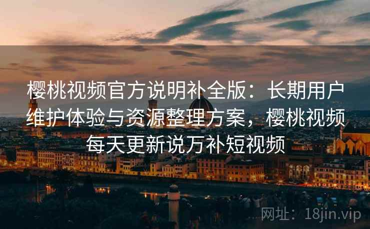 樱桃视频官方说明补全版：长期用户维护体验与资源整理方案，樱桃视频每天更新说万补短视频
