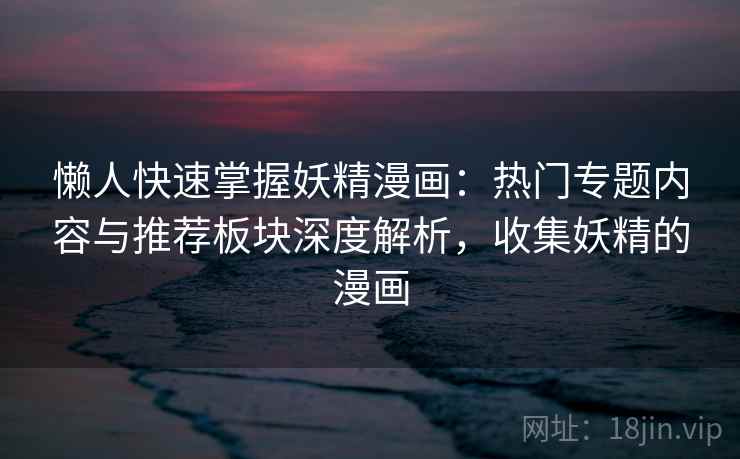 懒人快速掌握妖精漫画：热门专题内容与推荐板块深度解析，收集妖精的漫画