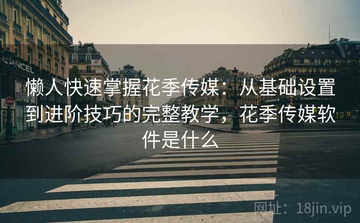 懒人快速掌握花季传媒：从基础设置到进阶技巧的完整教学，花季传媒软件是什么