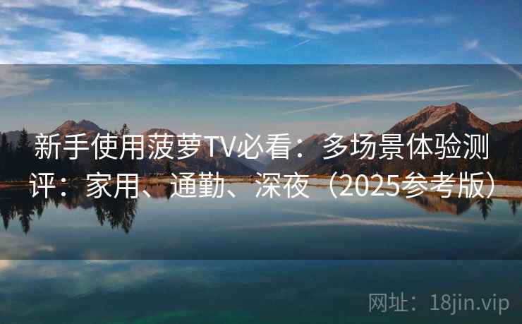 新手使用菠萝TV必看：多场景体验测评：家用、通勤、深夜（2025参考版）